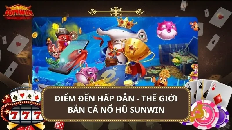 Điểm đến hấp dẫn - Thế giới bắn cá nổ hũ SUNWIN