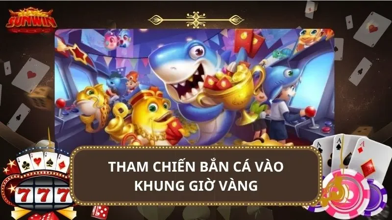 Tham chiến bắn cá vào khung giờ vàng