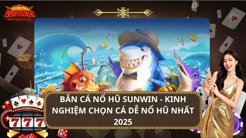 Bắn Cá Nổ Hũ SUNWIN – Kinh Nghiệm Chọn Cá Dễ Nổ Hũ nhất 2026